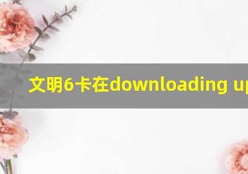 文明6卡在downloading update